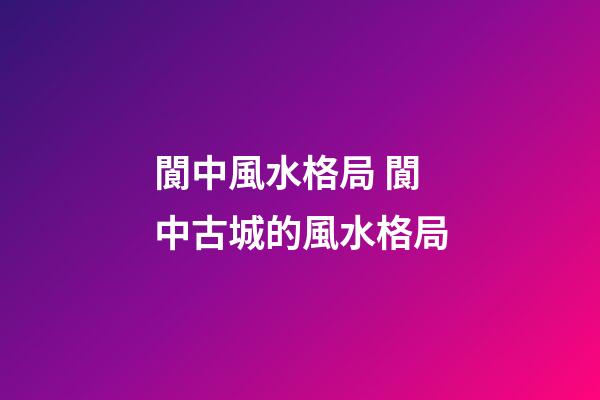 閬中風水格局 閬中古城的風水格局
